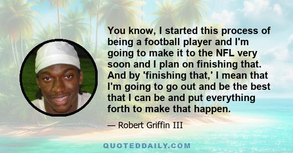 You know, I started this process of being a football player and I'm going to make it to the NFL very soon and I plan on finishing that. And by 'finishing that,' I mean that I'm going to go out and be the best that I can 