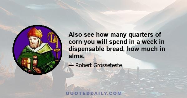 Also see how many quarters of corn you will spend in a week in dispensable bread, how much in alms.