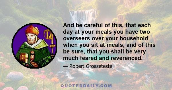 And be careful of this, that each day at your meals you have two overseers over your household when you sit at meals, and of this be sure, that you shall be very much feared and reverenced.