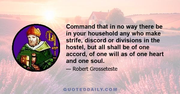 Command that in no way there be in your household any who make strife, discord or divisions in the hostel, but all shall be of one accord, of one will as of one heart and one soul.