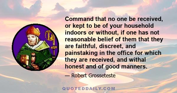 Command that no one be received, or kept to be of your household indoors or without, if one has not reasonable belief of them that they are faithful, discreet, and painstaking in the office for which they are received,