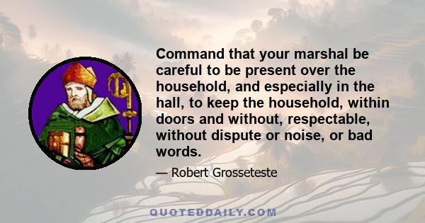 Command that your marshal be careful to be present over the household, and especially in the hall, to keep the household, within doors and without, respectable, without dispute or noise, or bad words.