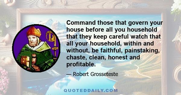 Command those that govern your house before all you household that they keep careful watch that all your household, within and without, be faithful, painstaking, chaste, clean, honest and profitable.