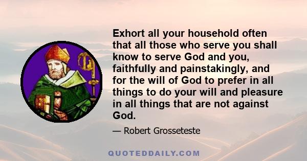 Exhort all your household often that all those who serve you shall know to serve God and you, faithfully and painstakingly, and for the will of God to prefer in all things to do your will and pleasure in all things that 