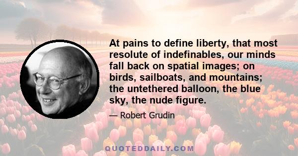 At pains to define liberty, that most resolute of indefinables, our minds fall back on spatial images; on birds, sailboats, and mountains; the untethered balloon, the blue sky, the nude figure.