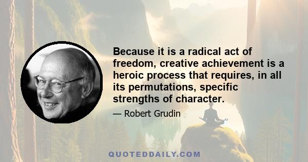 Because it is a radical act of freedom, creative achievement is a heroic process that requires, in all its permutations, specific strengths of character.