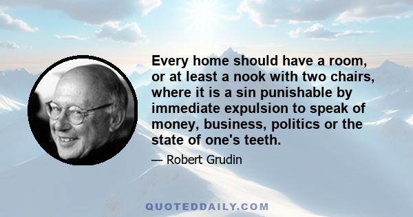 Every home should have a room, or at least a nook with two chairs, where it is a sin punishable by immediate expulsion to speak of money, business, politics or the state of one's teeth.