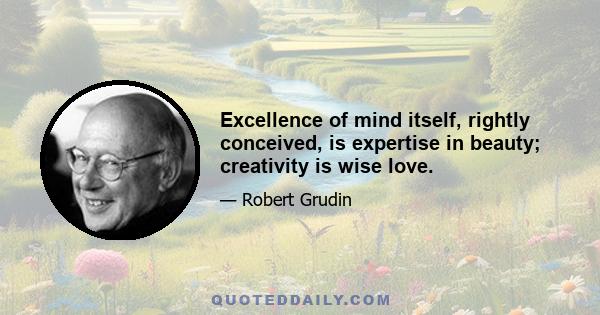 Excellence of mind itself, rightly conceived, is expertise in beauty; creativity is wise love.