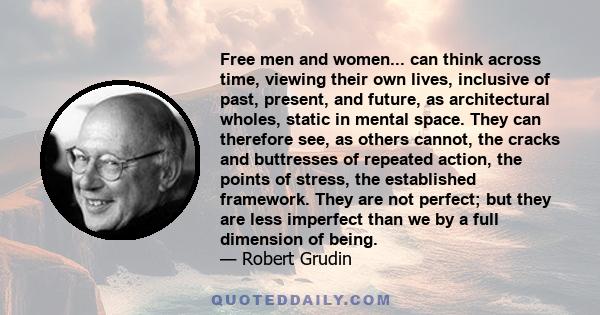 Free men and women... can think across time, viewing their own lives, inclusive of past, present, and future, as architectural wholes, static in mental space. They can therefore see, as others cannot, the cracks and