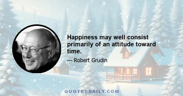 Happiness may well consist primarily of an attitude toward time.