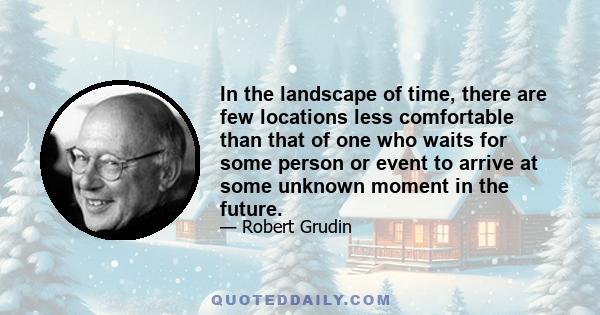 In the landscape of time, there are few locations less comfortable than that of one who waits for some person or event to arrive at some unknown moment in the future.