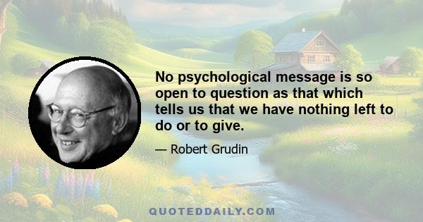 No psychological message is so open to question as that which tells us that we have nothing left to do or to give.