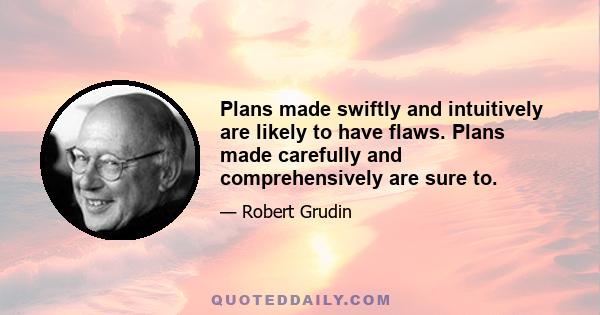 Plans made swiftly and intuitively are likely to have flaws. Plans made carefully and comprehensively are sure to.