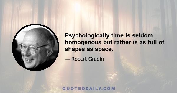 Psychologically time is seldom homogenous but rather is as full of shapes as space.