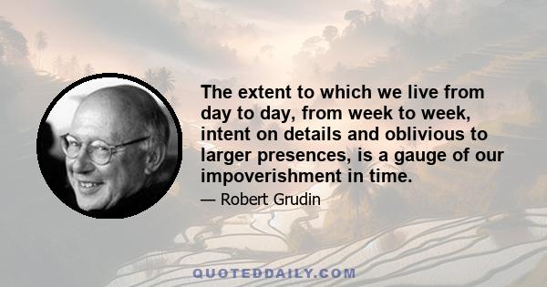 The extent to which we live from day to day, from week to week, intent on details and oblivious to larger presences, is a gauge of our impoverishment in time.