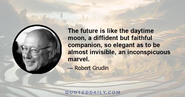 The future is like the daytime moon, a diffident but faithful companion, so elegant as to be almost invisible, an inconspicuous marvel.