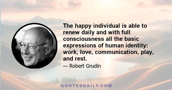 The happy individual is able to renew daily and with full consciousness all the basic expressions of human identity: work, love, communication, play, and rest.