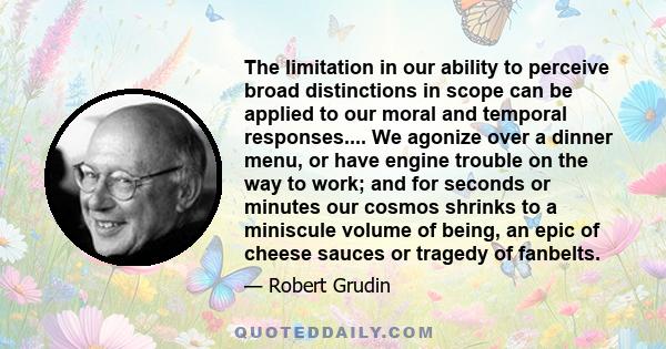 The limitation in our ability to perceive broad distinctions in scope can be applied to our moral and temporal responses.... We agonize over a dinner menu, or have engine trouble on the way to work; and for seconds or