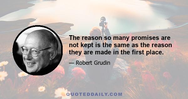 The reason so many promises are not kept is the same as the reason they are made in the first place.