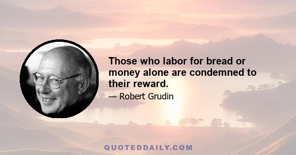 Those who labor for bread or money alone are condemned to their reward.