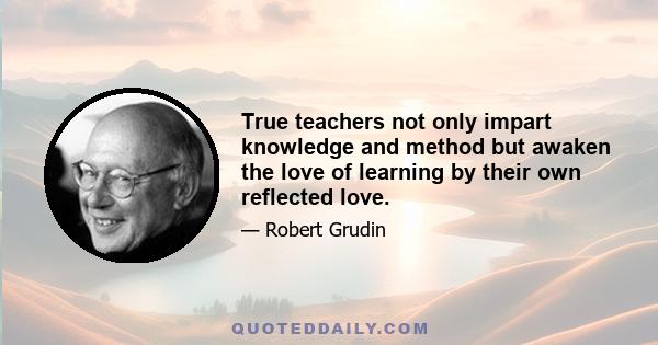 True teachers not only impart knowledge and method but awaken the love of learning by their own reflected love.