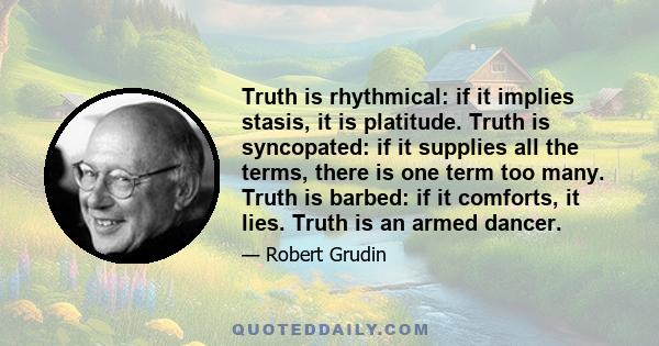 Truth is rhythmical: if it implies stasis, it is platitude. Truth is syncopated: if it supplies all the terms, there is one term too many. Truth is barbed: if it comforts, it lies. Truth is an armed dancer.