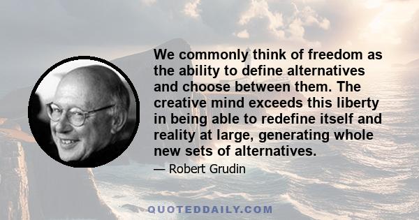 We commonly think of freedom as the ability to define alternatives and choose between them. The creative mind exceeds this liberty in being able to redefine itself and reality at large, generating whole new sets of