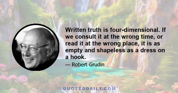 Written truth is four-dimensional. If we consult it at the wrong time, or read it at the wrong place, it is as empty and shapeless as a dress on a hook.