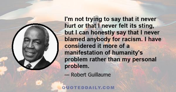 I'm not trying to say that it never hurt or that I never felt its sting, but I can honestly say that I never blamed anybody for racism. I have considered it more of a manifestation of humanity's problem rather than my