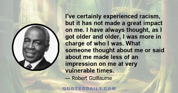 I've certainly experienced racism, but it has not made a great impact on me. I have always thought, as I got older and older, I was more in charge of who I was. What someone thought about me or said about me made less