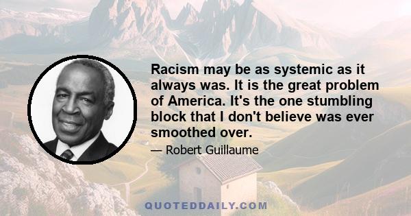 Racism may be as systemic as it always was. It is the great problem of America. It's the one stumbling block that I don't believe was ever smoothed over.