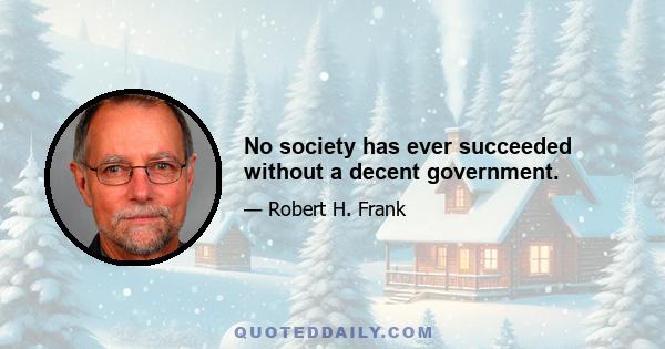 No society has ever succeeded without a decent government.