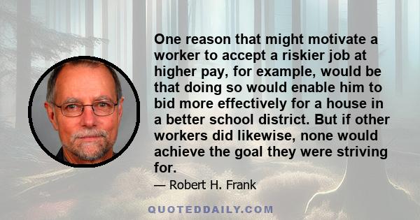 One reason that might motivate a worker to accept a riskier job at higher pay, for example, would be that doing so would enable him to bid more effectively for a house in a better school district. But if other workers