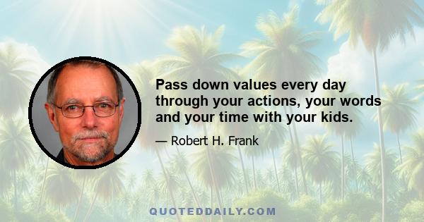 Pass down values every day through your actions, your words and your time with your kids.