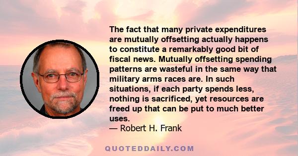 The fact that many private expenditures are mutually offsetting actually happens to constitute a remarkably good bit of fiscal news. Mutually offsetting spending patterns are wasteful in the same way that military arms