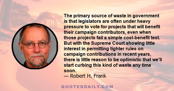 The primary source of waste in government is that legislators are often under heavy pressure to vote for projects that will benefit their campaign contributors, even when those projects fail a simple cost-benefit test.