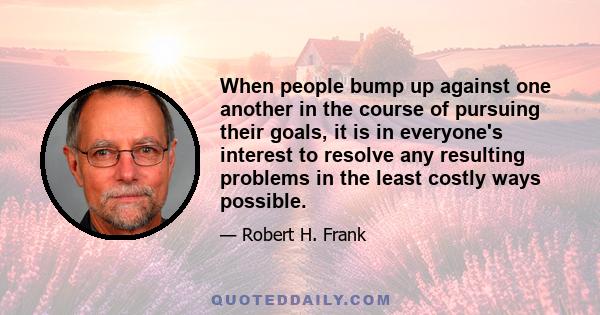 When people bump up against one another in the course of pursuing their goals, it is in everyone's interest to resolve any resulting problems in the least costly ways possible.