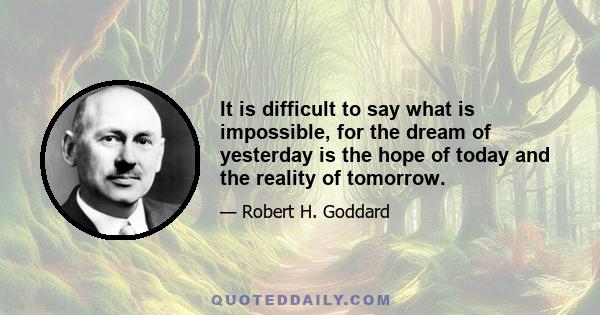 It is difficult to say what is impossible, for the dream of yesterday is the hope of today and the reality of tomorrow.