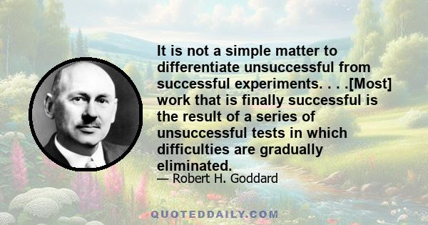 It is not a simple matter to differentiate unsuccessful from successful experiments. . . .[Most] work that is finally successful is the result of a series of unsuccessful tests in which difficulties are gradually