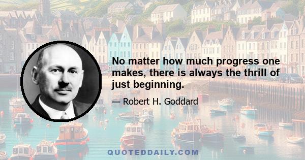 No matter how much progress one makes, there is always the thrill of just beginning.