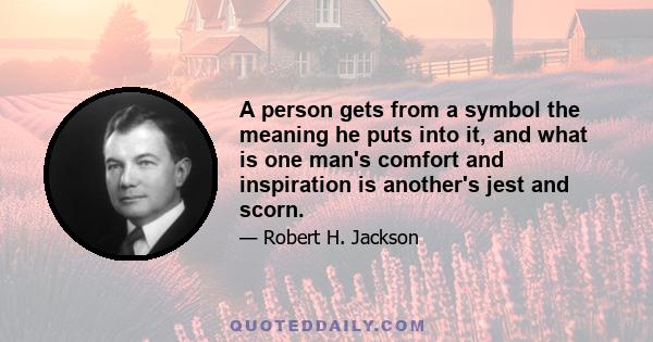 A person gets from a symbol the meaning he puts into it, and what is one man's comfort and inspiration is another's jest and scorn.