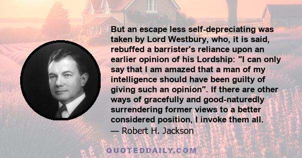 But an escape less self-depreciating was taken by Lord Westbury, who, it is said, rebuffed a barrister's reliance upon an earlier opinion of his Lordship: I can only say that I am amazed that a man of my intelligence