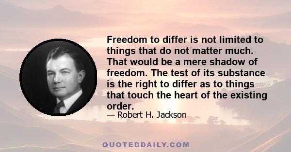 Freedom to differ is not limited to things that do not matter much. That would be a mere shadow of freedom. The test of its substance is the right to differ as to things that touch the heart of the existing order.