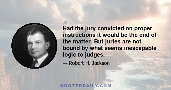 Had the jury convicted on proper instructions it would be the end of the matter. But juries are not bound by what seems inescapable logic to judges.