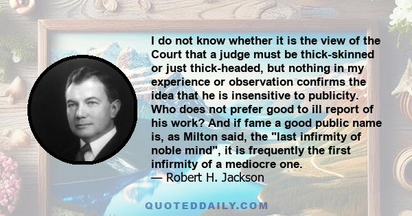 I do not know whether it is the view of the Court that a judge must be thick-skinned or just thick-headed, but nothing in my experience or observation confirms the idea that he is insensitive to publicity. Who does not