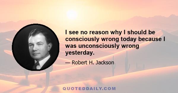 I see no reason why I should be consciously wrong today because I was unconsciously wrong yesterday.