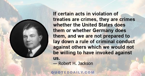 If certain acts in violation of treaties are crimes, they are crimes whether the United States does them or whether Germany does them, and we are not prepared to lay down a rule of criminal conduct against others which