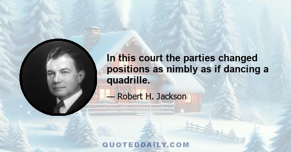 In this court the parties changed positions as nimbly as if dancing a quadrille.