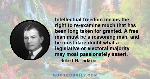 Intellectual freedom means the right to re-examine much that has been long taken for granted. A free man must be a reasoning man, and he must dare doubt what a legislative or electoral majority may most passionately