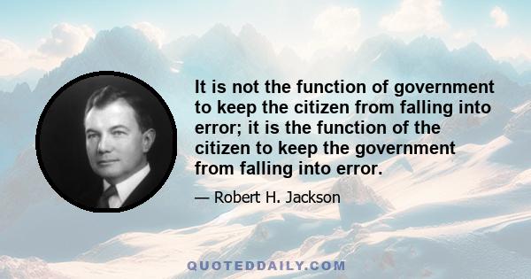 It is not the function of government to keep the citizen from falling into error; it is the function of the citizen to keep the government from falling into error.